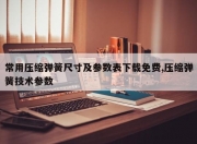 常用压缩弹簧尺寸及参数表下载免费,压缩弹簧技术参数